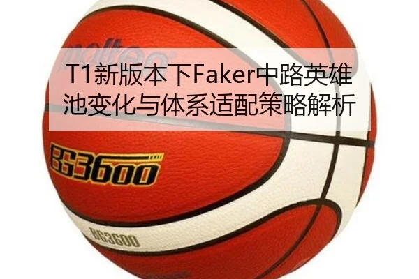 T1新版本下Faker中路英雄池变化与体系适配策略解析